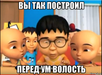 вы так построил перед ум волость