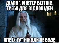 діалог, містер беггінс, треба для відповідей але їх тут ніколи не буде