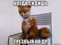 когда сидишь трезвый на др