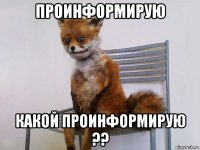 проинформирую какой проинформирую ??