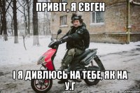привіт, я євген і я дивлюсь на тебе, як на у.г