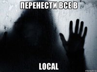 перенести все в local