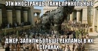 эти иностранцы такие прикольные джер, запили больше рекламы в их странах