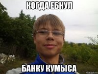 когда ебнул банку кумыса