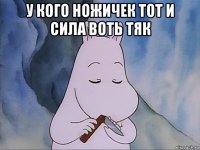 у кого ножичек тот и сила воть тяк 