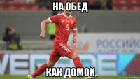 на обед как домой
