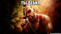 ты дебил 