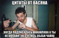 цитаты от васяна когда подписалась михайлова а ты не онлайн - не суетись, въеби чайку