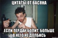 цитаты от васяна если пердак болит, больше в него не долбись