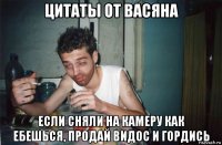 цитаты от васяна если сняли на камеру как ебешься, продай видос и гордись