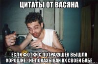 цитаты от васяна если фотки с потрахушек вышли хорошие - не показывай их своей бабе