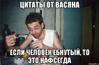 цитаты от васяна если человек ебнутый, то это нафсегда