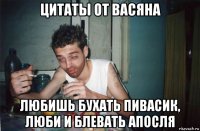 цитаты от васяна любишь бухать пивасик, люби и блевать апосля