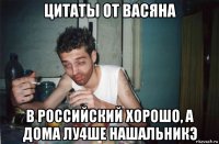 цитаты от васяна в российский хорошо, а дома лу4ше нашальникэ