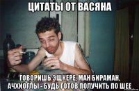 цитаты от васяна говоришь эщкере, ман бираман, ачхиоглы - будь готов получить по шее