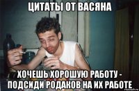 цитаты от васяна хочешь хорошую работу - подсиди родаков на их работе
