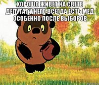 хорошо живет на свете депутат у него всегда есть мед особенно после выборов 