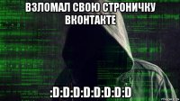 взломал свою строничку вконтакте :d:d:d:d:d:d:d:d