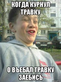 когда курнул травку о въебал травку заебись