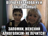 верка хохрякова ну и глаза пьяные запомни, женский алкоголизм- не лечится!