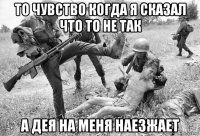 то чувство когда я сказал что то не так а дея на меня наезжает