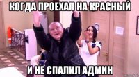 когда проехал на красный и не спалил админ