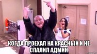  когда проехал на красный и не спалил админ