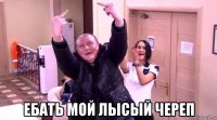  ебать мой лысый череп