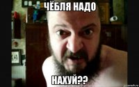 чёбля надо нахуй??