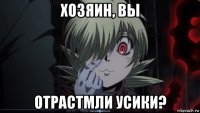 хозяин, вы отрастмли усики?