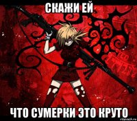скажи ей что сумерки это круто
