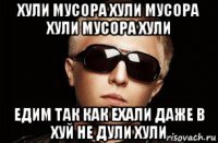 хули мусора хули мусора хули мусора хули едим так как ехали даже в хуй не дули хули