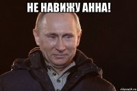 не навижу анна! 