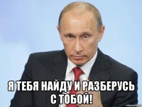  я тебя найду и разберусь с тобой!
