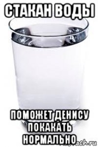 стакан воды поможет денису покакать нормально