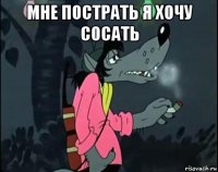 мне пострать я хочу сосать 