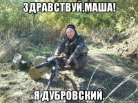 здравствуй,маша! я дубровский.
