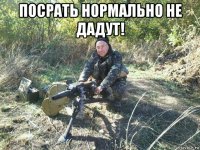 посрать нормально не дадут! 