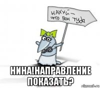  нина!направление показать?