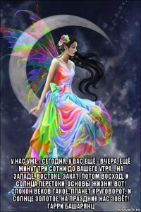  у нас уже - сегодня, у вас ещё - вчера, ещё минут три сотни до вашего утра... на западе, востоке, закат, потом восход, и солнца перетоки, основы жизни! вот! спокон веков такое: планет круговорот, и солнце золотое, на праздник нас зовёт! гарри башарянц
