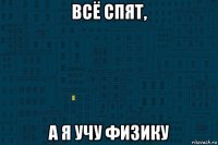 всё спят, а я учу физику