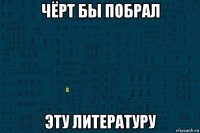 чёрт бы побрал эту литературу