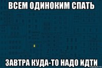 всем одиноким спать завтра куда-то надо идти