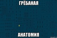 грёбаная анатомия