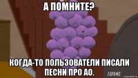 а помните? когда-то пользователи писали песни про ао.