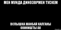 мен мунда динозврмен тускем вспышка жанбай калганы окиништы ак
