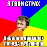 я твой страх дибило-идиотолох порода:радужный