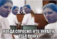  когда спросил, кто украл у тебя ручку