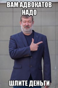 вам адвокатов надо шлите деньги