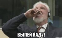  выпей йаду!